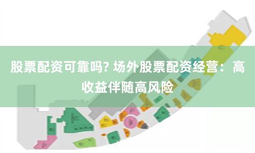 股票配资可靠吗? 场外股票配资经营：高收益伴随高风险