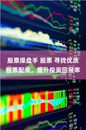 股票操盘手 股票 寻找优质股票配资，提升投资回报率