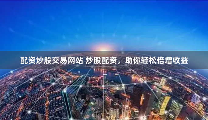 配资炒股交易网站 炒股配资，助你轻松倍增收益