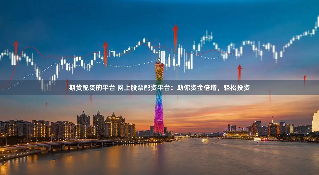 期货配资的平台 网上股票配资平台：助你资金倍增，轻松投资