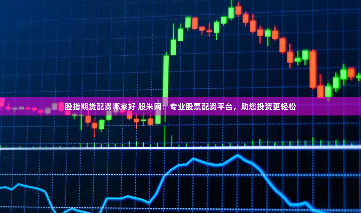 股指期货配资哪家好 股米网：专业股票配资平台，助您投资更轻松
