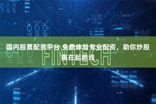 国内股票配资平台 免费体验专业配资，助你炒股赢在起跑线