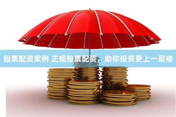 股票配资案例 正规股票配资，助你投资更上一层楼