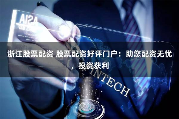 浙江股票配资 股票配资好评门户：助您配资无忧，投资获利