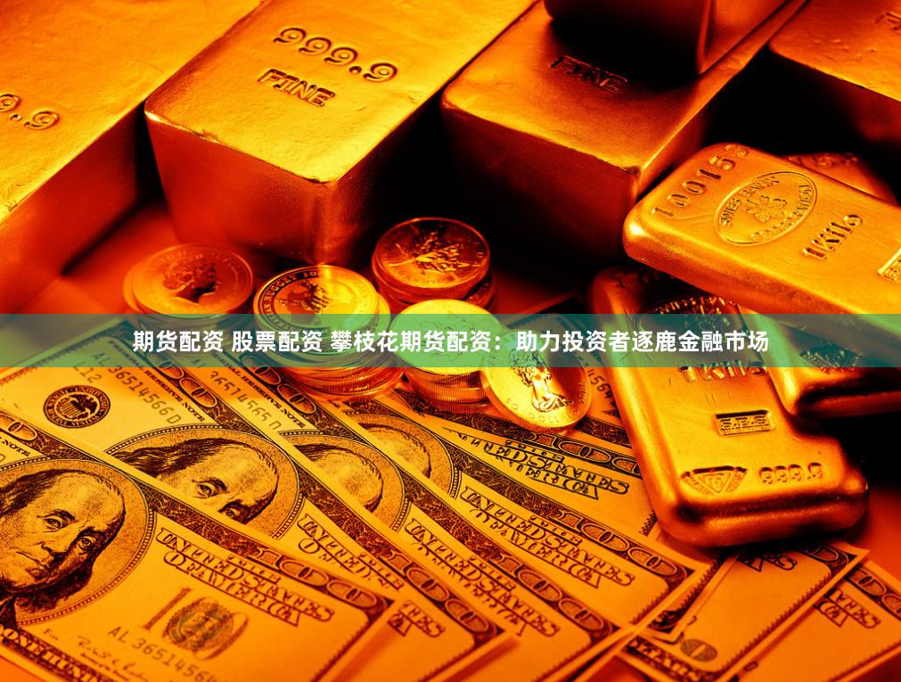 期货配资 股票配资 攀枝花期货配资：助力投资者逐鹿金融市场