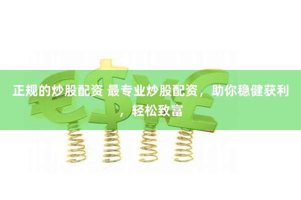 正规的炒股配资 最专业炒股配资，助你稳健获利，轻松致富