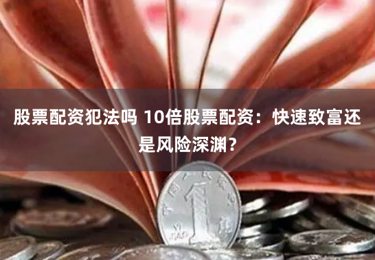 股票配资犯法吗 10倍股票配资：快速致富还是风险深渊？