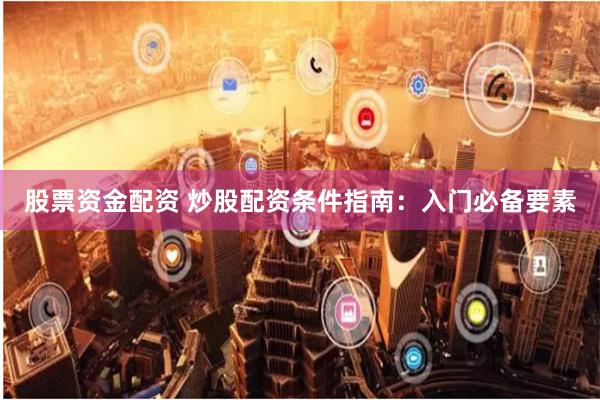 股票资金配资 炒股配资条件指南：入门必备要素