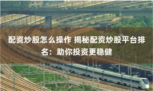 配资炒股怎么操作 揭秘配资炒股平台排名：助你投资更稳健