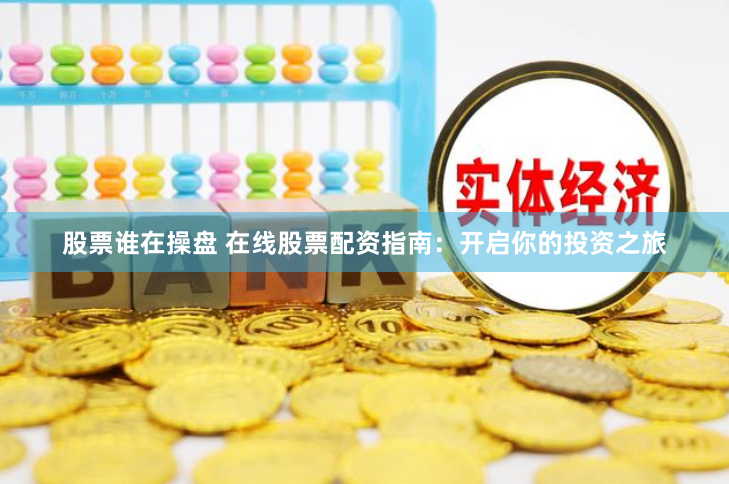 股票谁在操盘 在线股票配资指南：开启你的投资之旅