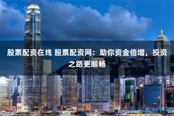 股票配资在线 股票配资网：助你资金倍增，投资之路更顺畅