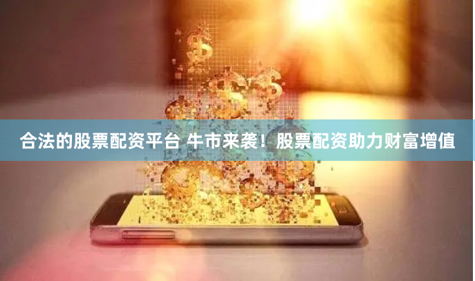 合法的股票配资平台 牛市来袭！股票配资助力财富增值
