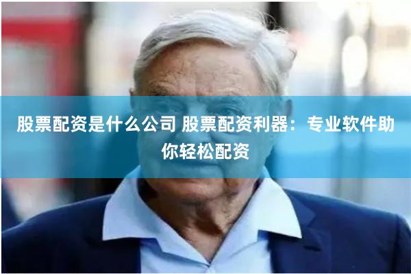 股票配资是什么公司 股票配资利器：专业软件助你轻松配资