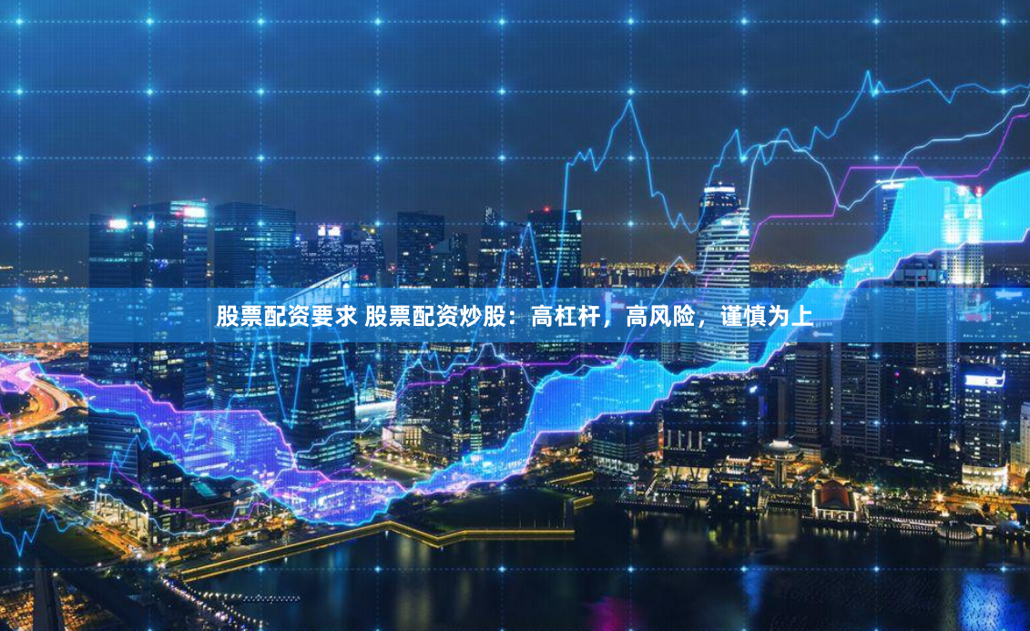股票配资要求 股票配资炒股：高杠杆，高风险，谨慎为上