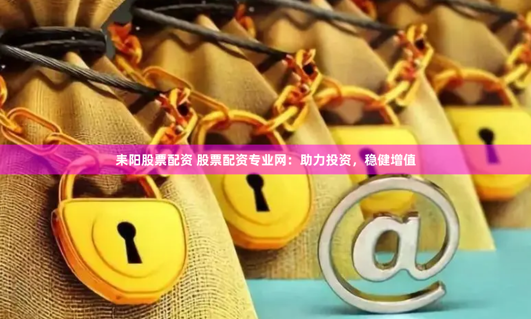 耒阳股票配资 股票配资专业网：助力投资，稳健增值