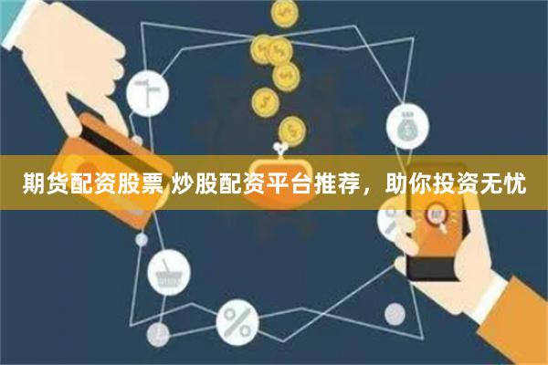 期货配资股票 炒股配资平台推荐，助你投资无忧
