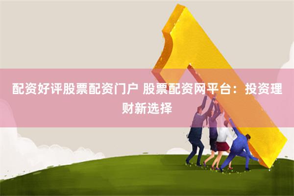 配资好评股票配资门户 股票配资网平台：投资理财新选择