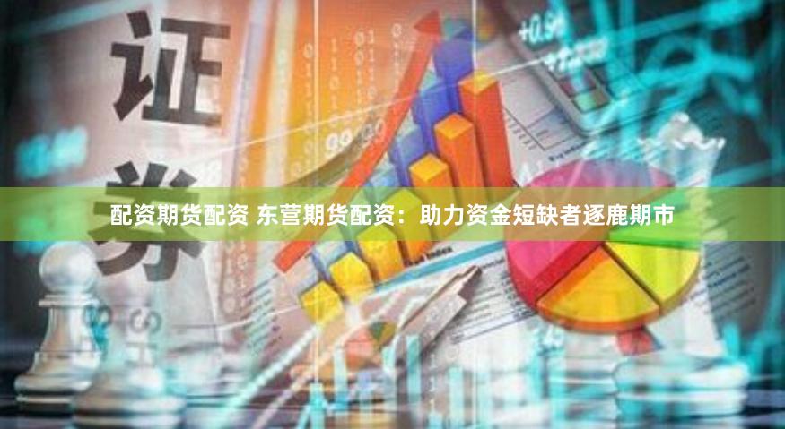配资期货配资 东营期货配资：助力资金短缺者逐鹿期市