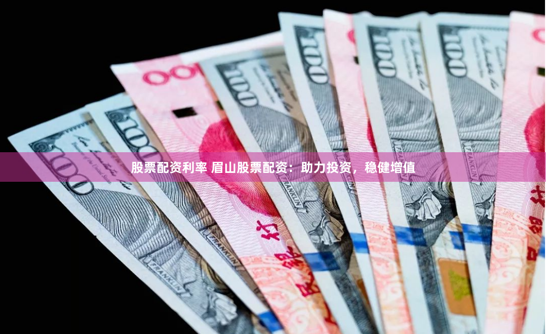 股票配资利率 眉山股票配资：助力投资，稳健增值