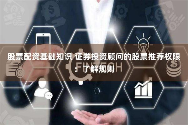 股票配资基础知识 证券投资顾问的股票推荐权限：了解规则
