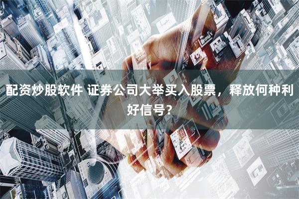 配资炒股软件 证券公司大举买入股票，释放何种利好信号？