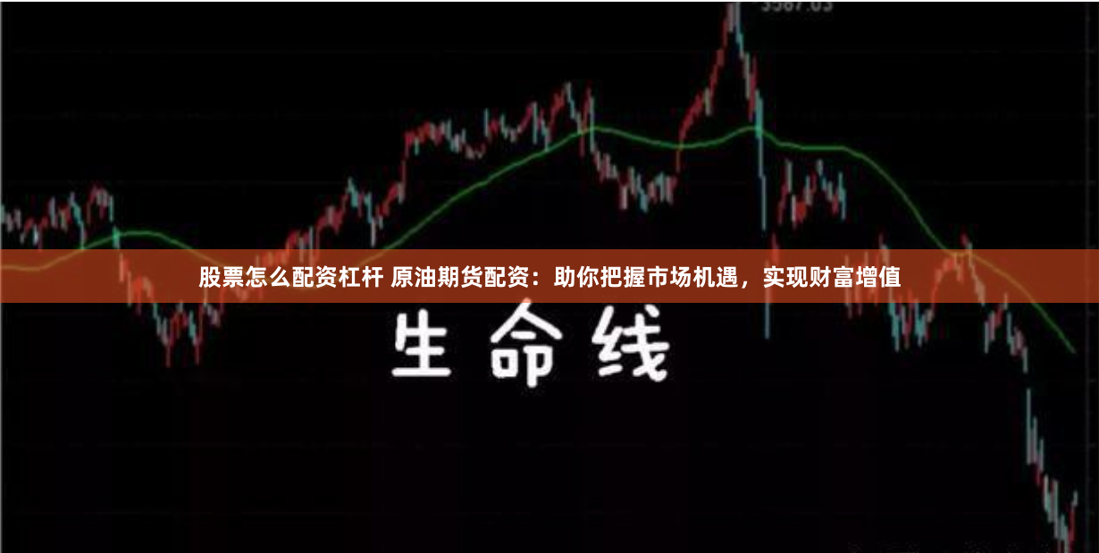 股票怎么配资杠杆 原油期货配资：助你把握市场机遇，实现财富增值