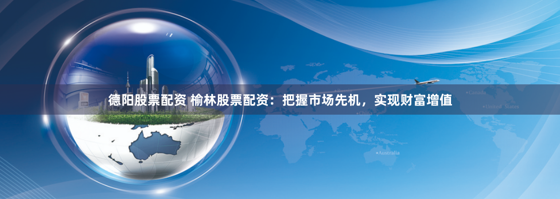 德阳股票配资 榆林股票配资：把握市场先机，实现财富增值