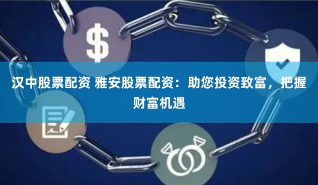 汉中股票配资 雅安股票配资：助您投资致富，把握财富机遇