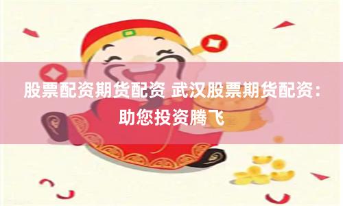 股票配资期货配资 武汉股票期货配资：助您投资腾飞