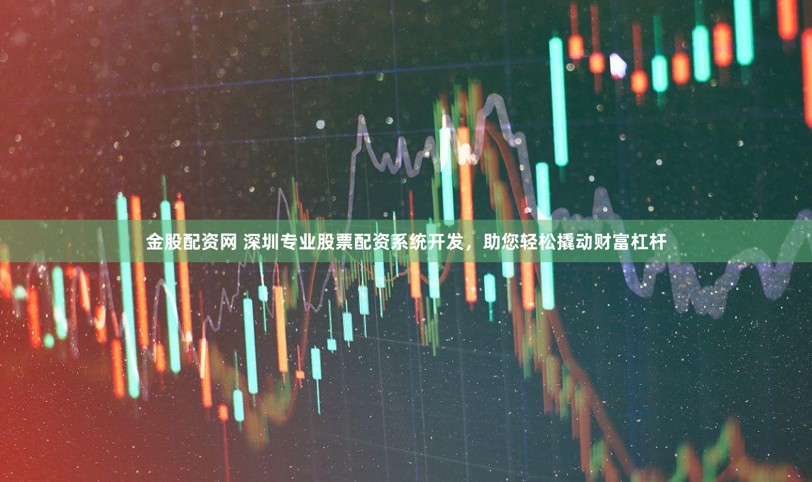 金股配资网 深圳专业股票配资系统开发，助您轻松撬动财富杠杆