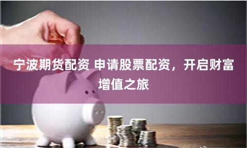 宁波期货配资 申请股票配资，开启财富增值之旅