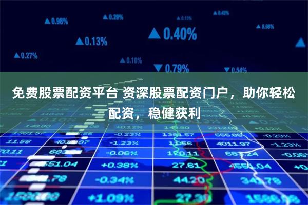 免费股票配资平台 资深股票配资门户，助你轻松配资，稳健获利