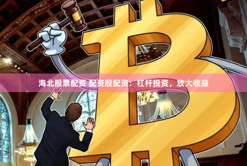 海北股票配资 配资股配资：杠杆投资，放大收益