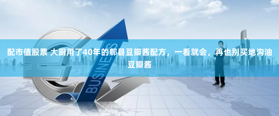 配市值股票 大厨用了40年的郫县豆瓣酱配方，一看就会，再也别买地沟油豆瓣酱