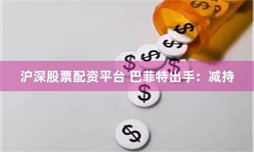 沪深股票配资平台 巴菲特出手：减持