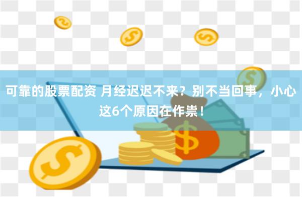 可靠的股票配资 月经迟迟不来？别不当回事，小心这6个原因在作祟！