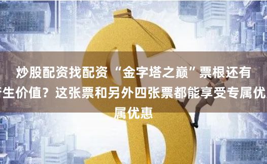 炒股配资找配资 “金字塔之巅”票根还有衍生价值？这张票和另外四张票都能享受专属优惠