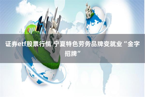 证券etf股票行情 宁夏特色劳务品牌变就业“金字招牌”