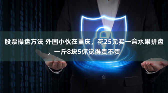 股票操盘方法 外国小伙在重庆，花25元买一盒水果拼盘，一斤8块5你觉得贵不贵