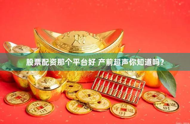 股票配资那个平台好 产前超声你知道吗？