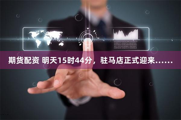 期货配资 明天15时44分，驻马店正式迎来……