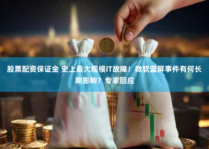 股票配资保证金 史上最大规模IT故障！微软蓝屏事件有何长期影响？专家回应
