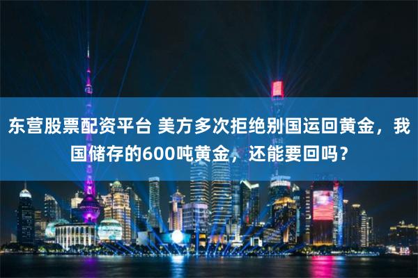 东营股票配资平台 美方多次拒绝别国运回黄金，我国储存的600吨黄金，还能要回吗？