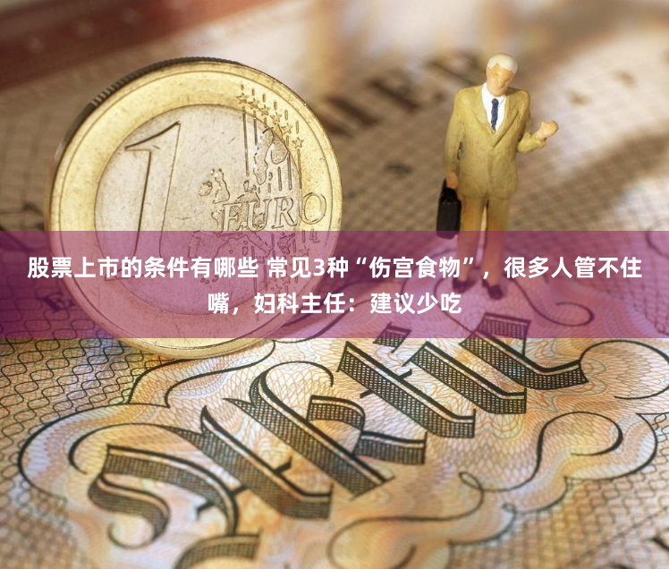 股票上市的条件有哪些 常见3种“伤宫食物”，很多人管不住嘴，妇科主任：建议少吃