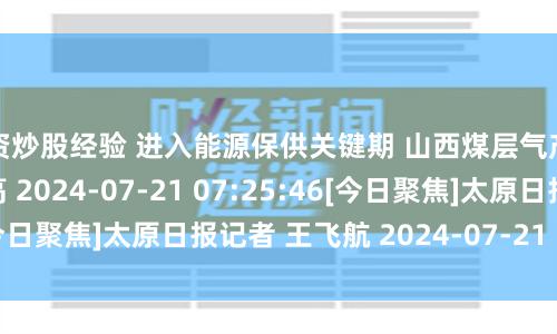 配资炒股经验 进入能源保供关键期 山西煤层气产量六月创历史新高 2024-07-21 07:25:46　[今日聚焦]　太原日报　记者 王飞航 2024-07-21 07:25