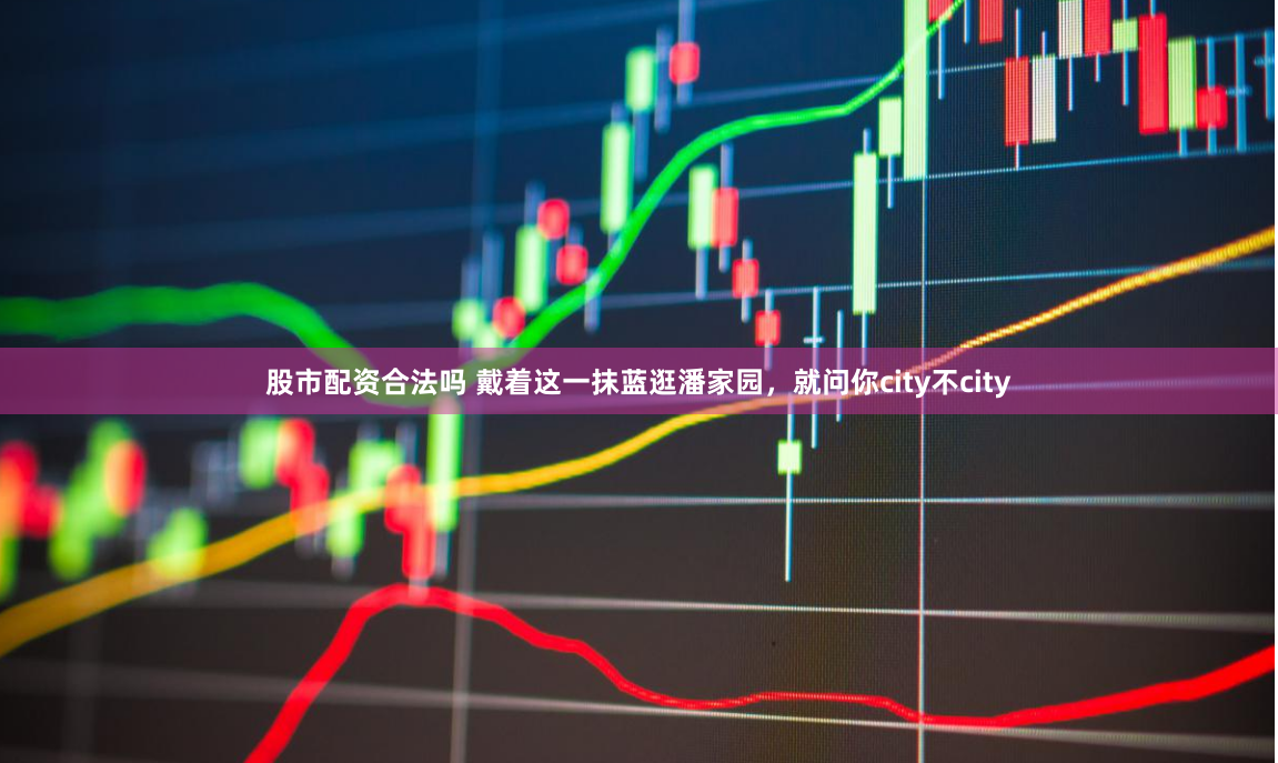 股市配资合法吗 戴着这一抹蓝逛潘家园，就问你city不city