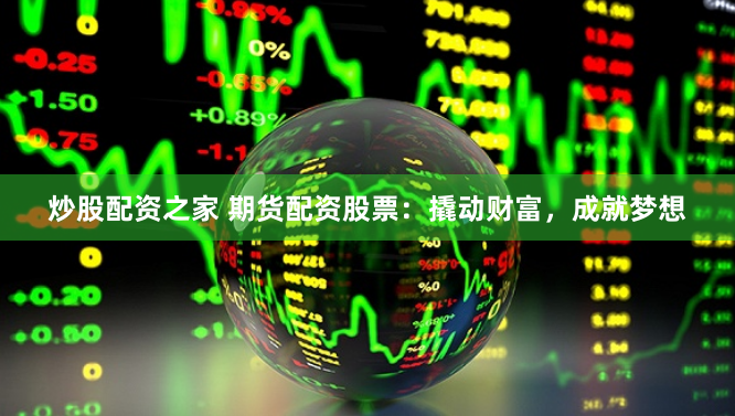 炒股配资之家 期货配资股票：撬动财富，成就梦想