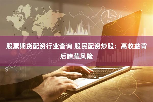 股票期货配资行业查询 股民配资炒股：高收益背后暗藏风险