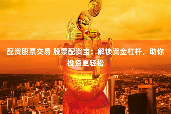 配资股票交易 股票配资宝：解锁资金杠杆，助你投资更轻松