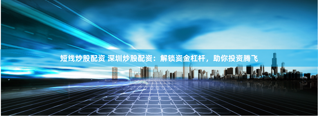 短线炒股配资 深圳炒股配资：解锁资金杠杆，助你投资腾飞